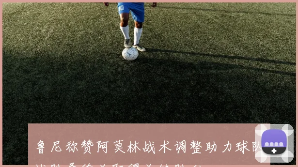 鲁尼称赞阿莫林战术调整助力球队战胜桑德兰取得关键胜利