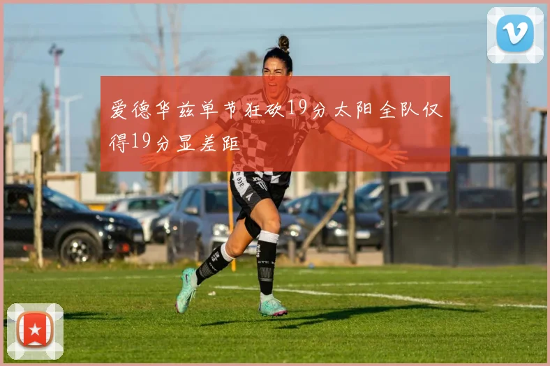 爱德华兹单节狂砍19分太阳全队仅得19分显差距