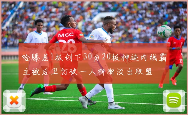 哈滕差1板创下30分20板神迹内线霸主被后卫打破一人渐渐淡出联盟