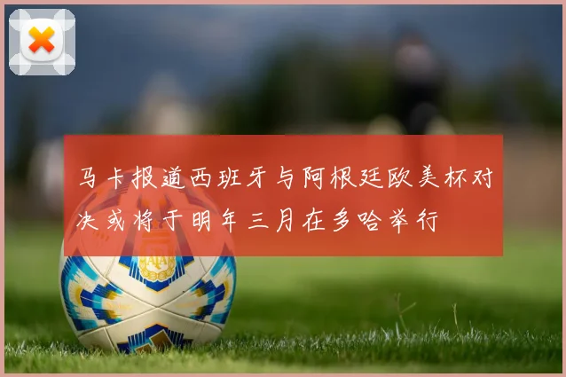 马卡报道西班牙与阿根廷欧美杯对决或将于明年三月在多哈举行