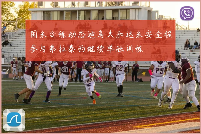 国米合练动态迪乌夫和达米安全程参与弗拉泰西继续单独训练