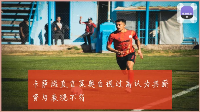 卡萨诺直言莱奥自视过高认为其薪资与表现不符
