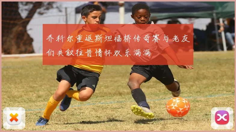 乔科尔重返斯坦福桥传奇赛与老友们共叙往昔情怀欢乐满满