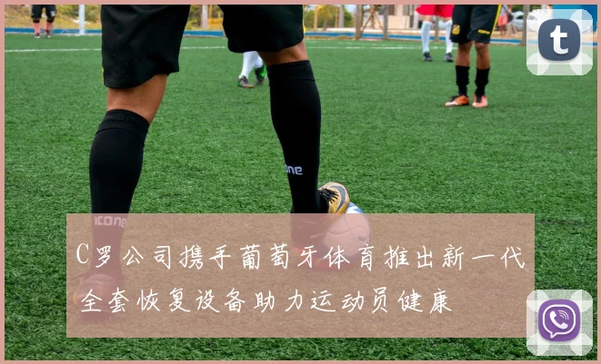 C罗公司携手葡萄牙体育推出新一代全套恢复设备助力运动员健康