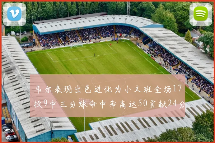 韦尔表现出色进化为小文班全场17投9中三分球命中率高达50贡献24分10篮板