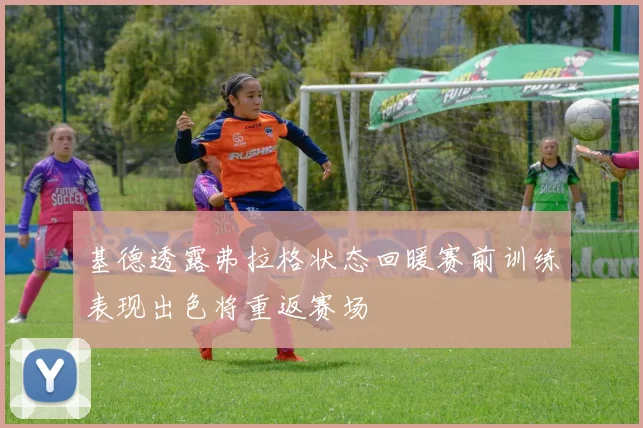 基德透露弗拉格状态回暖赛前训练表现出色将重返赛场