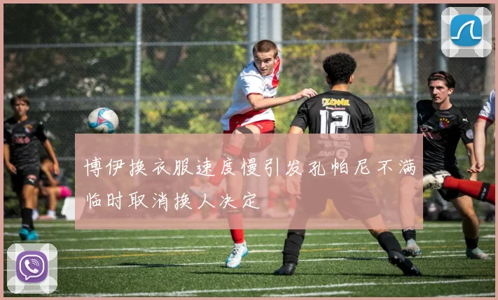 博伊换衣服速度慢引发孔帕尼不满临时取消换人决定