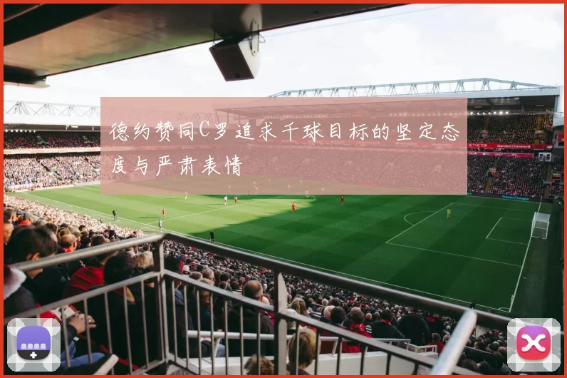 德约赞同C罗追求千球目标的坚定态度与严肃表情