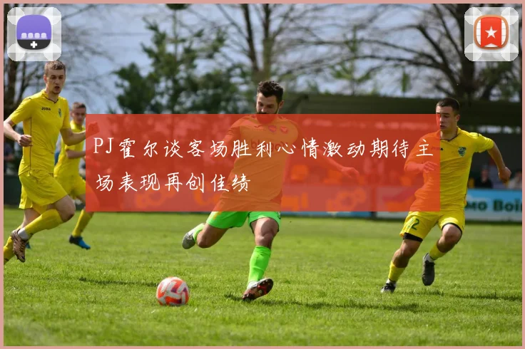 PJ霍尔谈客场胜利心情激动期待主场表现再创佳绩