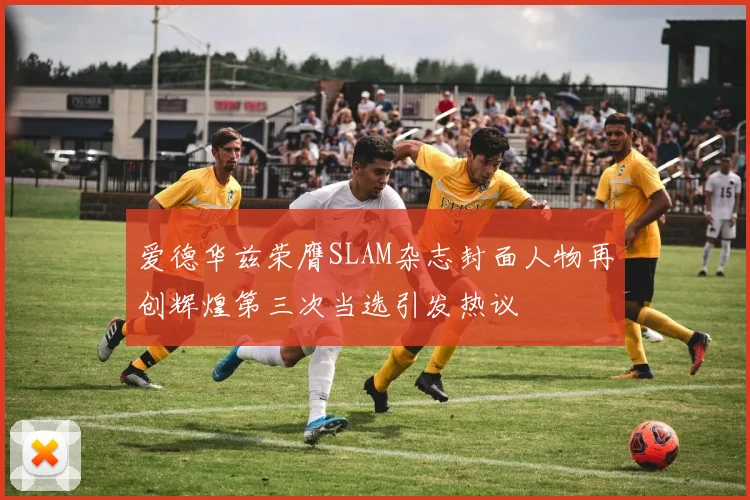 爱德华兹荣膺SLAM杂志封面人物再创辉煌第三次当选引发热议