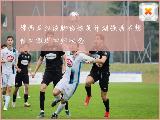 穆西亚拉谈脚伤恢复计划强调不想借口推迟回归状态
