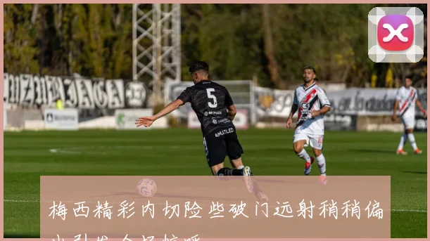 梅西精彩内切险些破门远射稍稍偏出引发全场惊呼