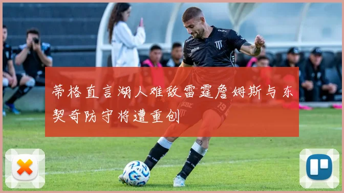 蒂格直言湖人难敌雷霆詹姆斯与东契奇防守将遭重创
