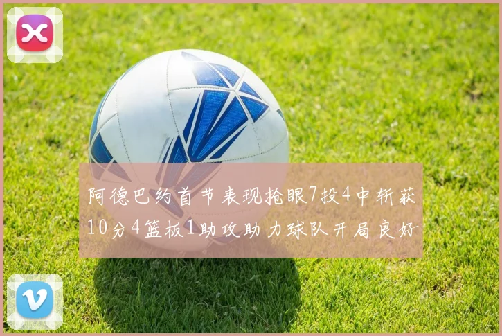 阿德巴约首节表现抢眼7投4中斩获10分4篮板1助攻助力球队开局良好