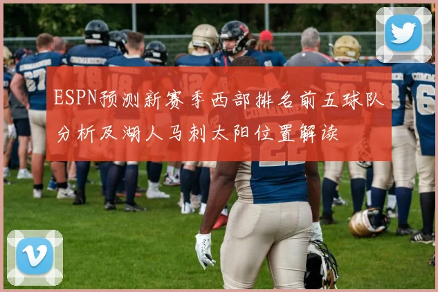 ESPN预测新赛季西部排名前五球队分析及湖人马刺太阳位置解读