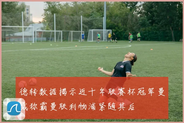 德转数据揭示近十年联赛杯冠军曼城称霸曼联利物浦紧随其后