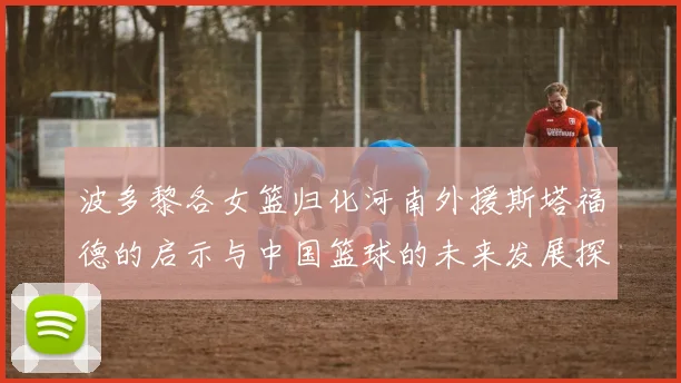 波多黎各女篮归化河南外援斯塔福德的启示与中国篮球的未来发展探讨