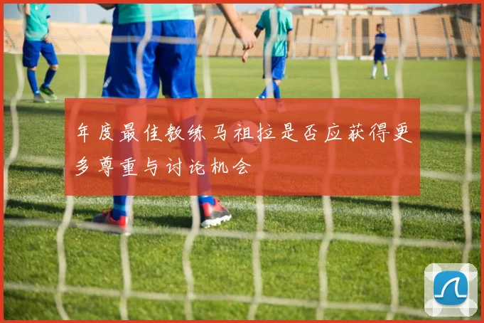 年度最佳教练马祖拉是否应获得更多尊重与讨论机会