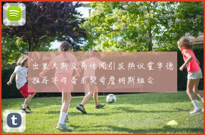 出里夫斯交易传闻引发热议霍华德推荐字母哥东契奇詹姆斯组合