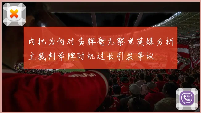 内托为何对黄牌毫无察觉英媒分析主裁判举牌时机过长引发争议