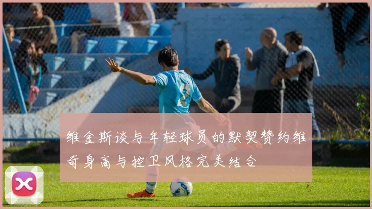 维金斯谈与年轻球员的默契赞约维奇身高与控卫风格完美结合