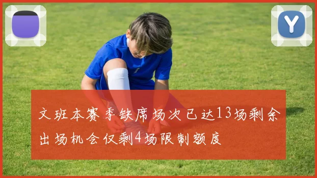 文班本赛季缺席场次已达13场剩余出场机会仅剩4场限制额度