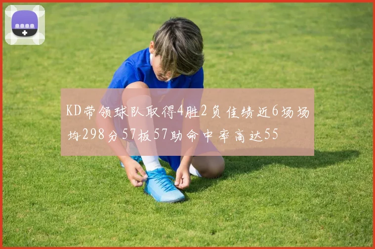 KD带领球队取得4胜2负佳绩近6场场均298分57板57助命中率高达55
