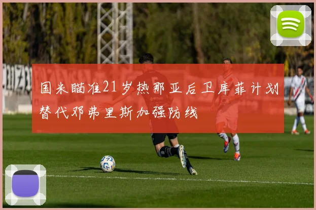 国米瞄准21岁热那亚后卫库菲计划替代邓弗里斯加强防线