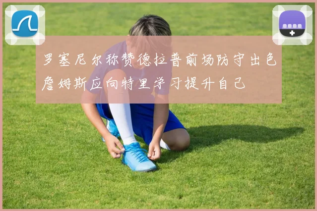 罗塞尼尔称赞德拉普前场防守出色詹姆斯应向特里学习提升自己