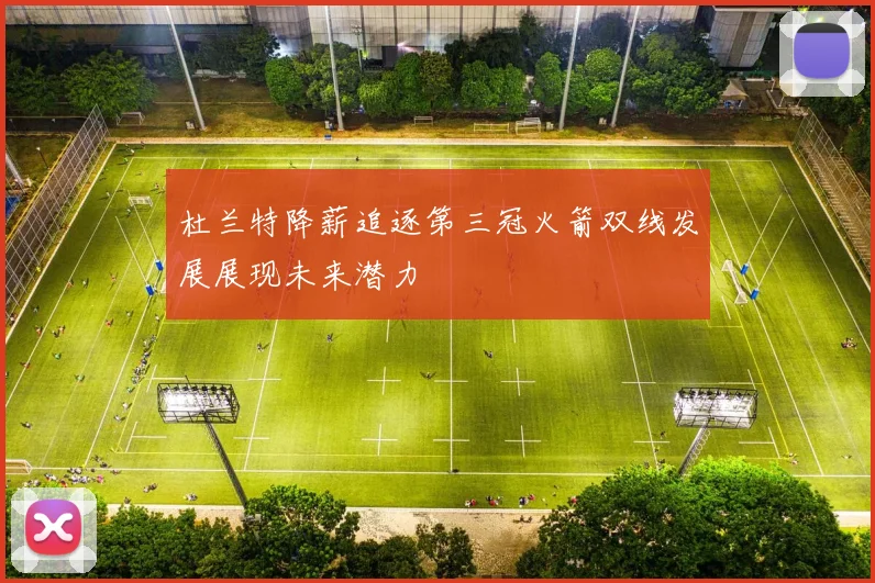 杜兰特降薪追逐第三冠火箭双线发展展现未来潜力