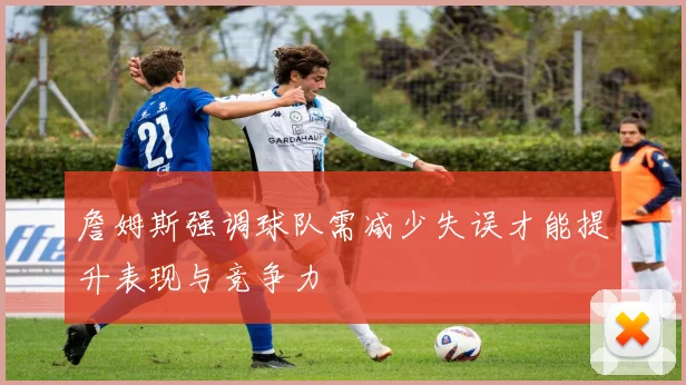 詹姆斯强调球队需减少失误才能提升表现与竞争力