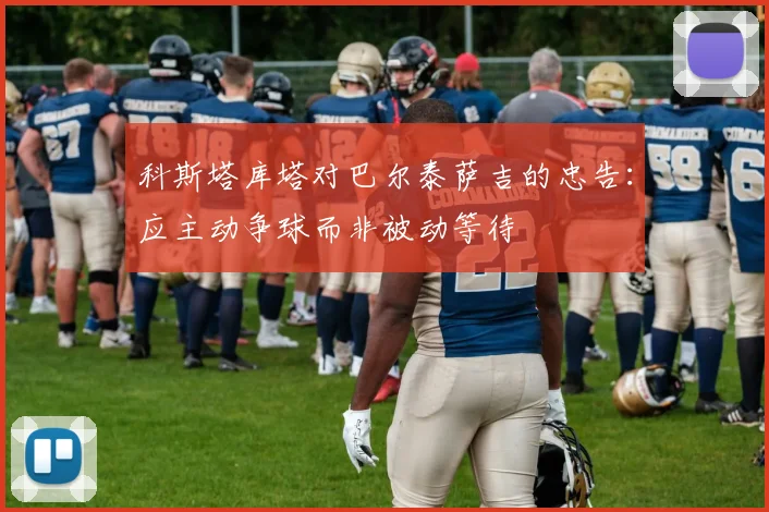 科斯塔库塔对巴尔泰萨吉的忠告：应主动争球而非被动等待