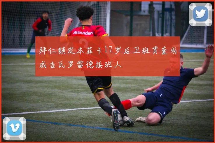 拜仁锁定本菲卡17岁后卫班贾奎或成吉瓦罗雷德接班人