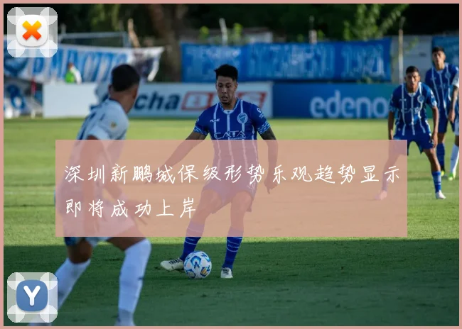 深圳新鹏城保级形势乐观趋势显示即将成功上岸