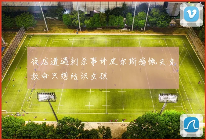 夜店遭遇刺杀事件皮尔斯感慨夹克救命只想结识女孩