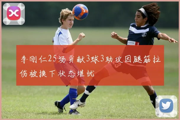 李刚仁25场贡献3球3助攻因腿筋拉伤被换下状态堪忧