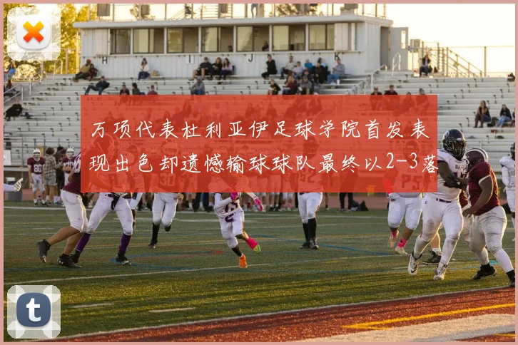 万项代表杜利亚伊足球学院首发表现出色却遗憾输球球队最终以2-3落败